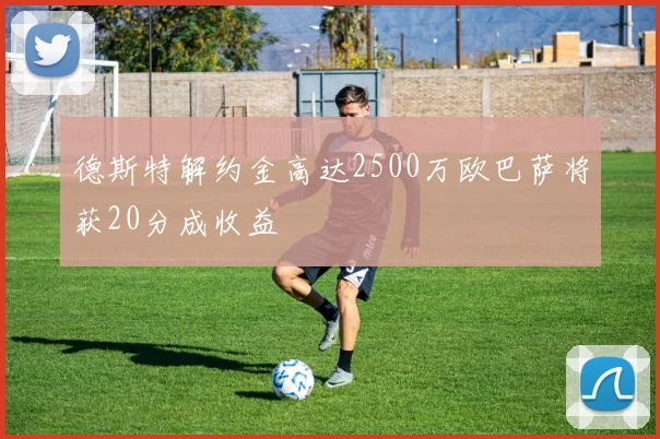 德斯特解约金高达2500万欧巴萨将获20分成收益