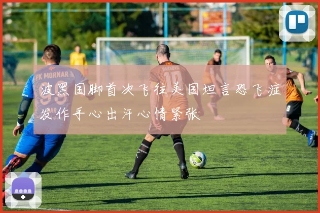 波黑国脚首次飞往美国坦言恐飞症发作手心出汗心情紧张