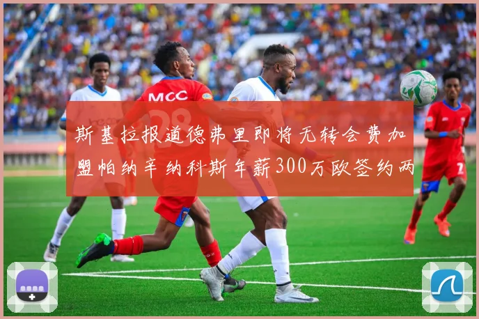 斯基拉报道德弗里即将无转会费加盟帕纳辛纳科斯年薪300万欧签约两年