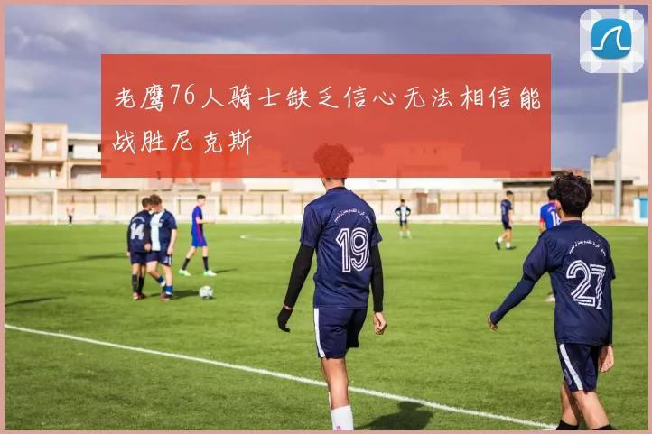 老鹰76人骑士缺乏信心无法相信能战胜尼克斯