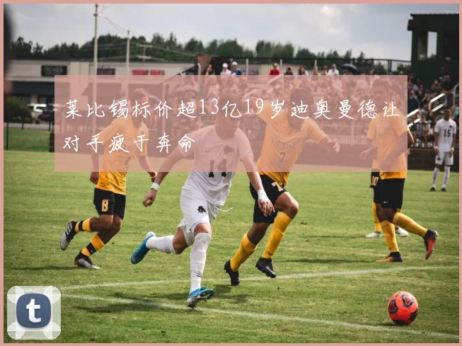 莱比锡标价超13亿19岁迪奥曼德让对手疲于奔命