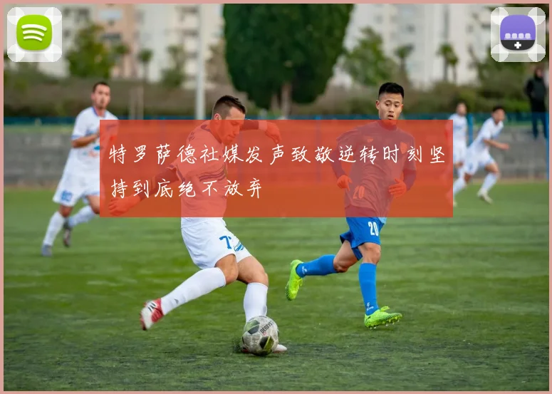 特罗萨德社媒发声致敬逆转时刻坚持到底绝不放弃