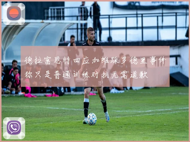 德拉富恩特回应加维踩罗德里事件称只是普通训练对抗无需道歉