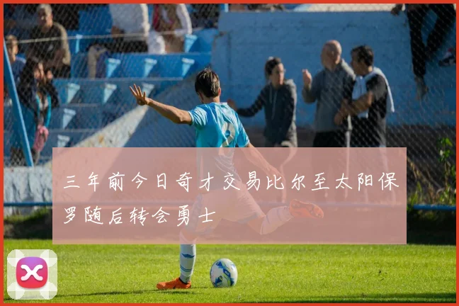 三年前今日奇才交易比尔至太阳保罗随后转会勇士