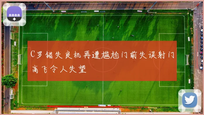 C罗错失良机再遭尴尬门前失误射门高飞令人失望