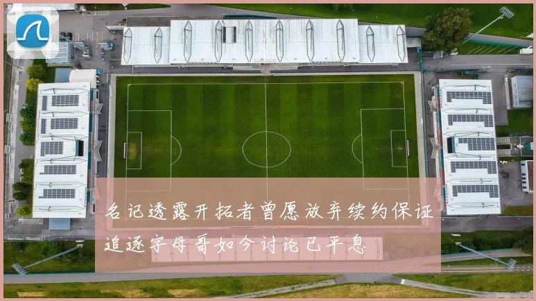 名记透露开拓者曾愿放弃续约保证追逐字母哥如今讨论已平息