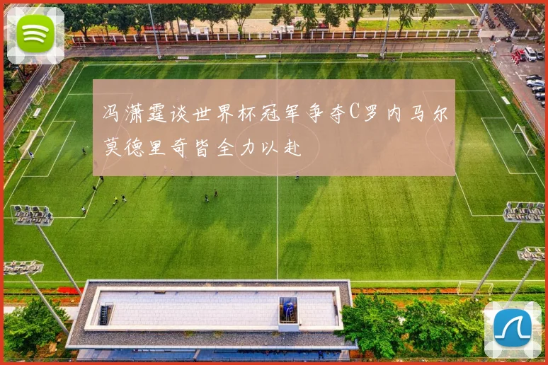 冯潇霆谈世界杯冠军争夺C罗内马尔莫德里奇皆全力以赴