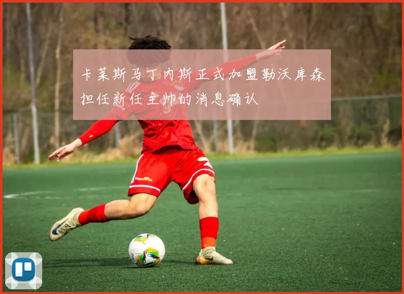 卡莱斯马丁内斯正式加盟勒沃库森担任新任主帅的消息确认