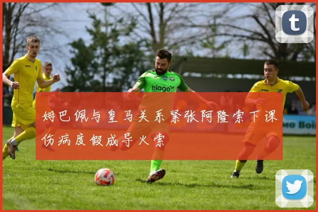姆巴佩与皇马关系紧张阿隆索下课伤病度假成导火索
