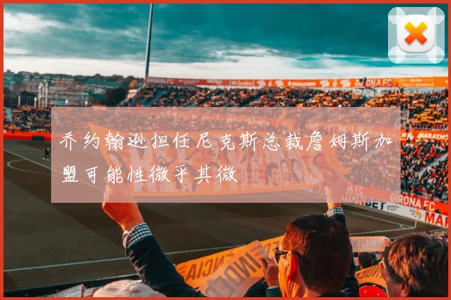 乔约翰逊担任尼克斯总裁詹姆斯加盟可能性微乎其微