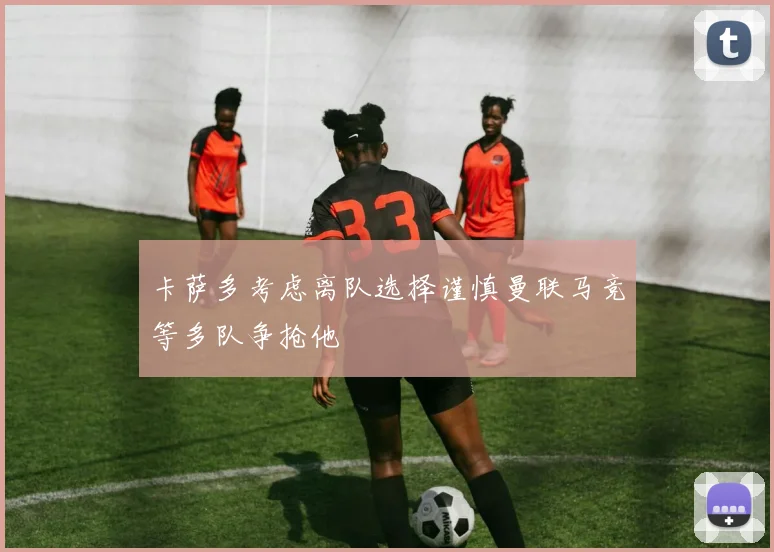 卡萨多考虑离队选择谨慎曼联马竞等多队争抢他
