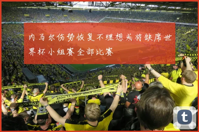 内马尔伤势恢复不理想或将缺席世界杯小组赛全部比赛